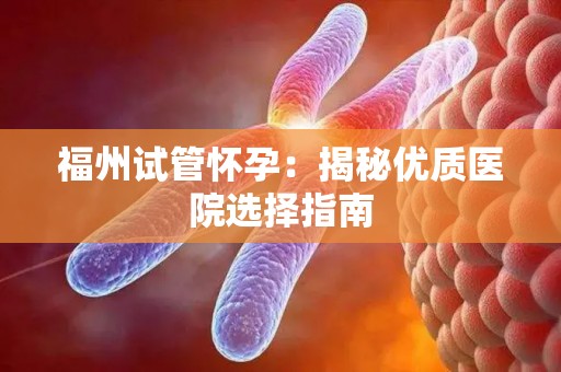 福州试管怀孕：揭秘优质医院选择指南