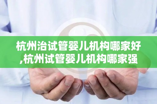 杭州治试管婴儿机构哪家好,杭州试管婴儿机构哪家强？权威推荐揭晓