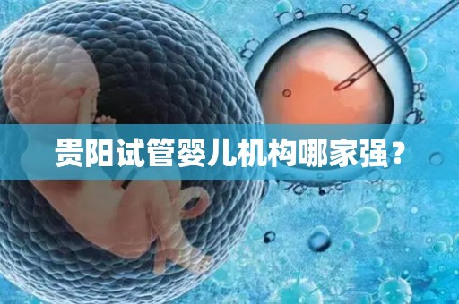 贵阳试管婴儿机构哪家强？