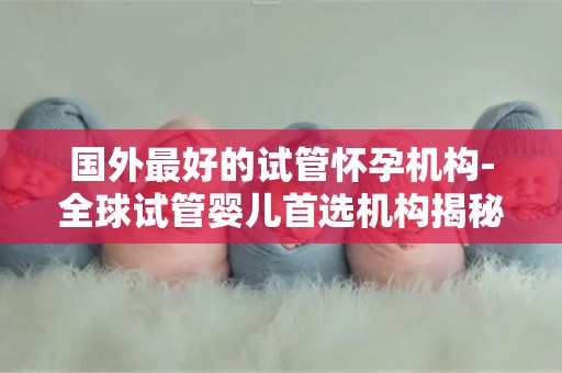 国外最好的试管怀孕机构-全球试管婴儿首选机构揭秘