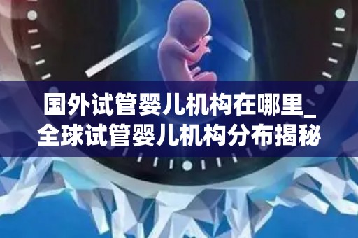 国外试管婴儿机构在哪里_全球试管婴儿机构分布揭秘 国外试管婴儿机构在哪里_全球试管婴儿机构分布揭秘