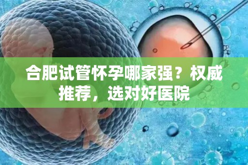 合肥试管怀孕哪家强？权威推荐，选对好医院