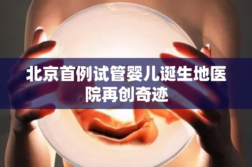 北京首例试管婴儿诞生地医院再创奇迹