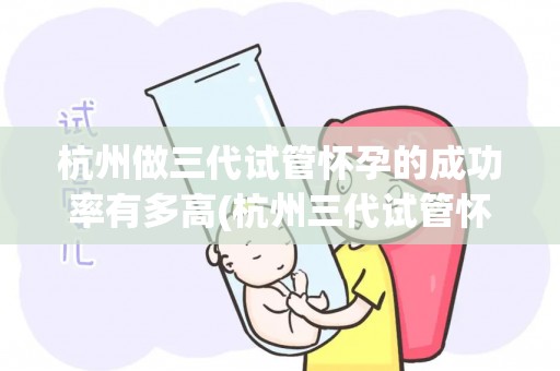 杭州做三代试管怀孕的成功率有多高(杭州三代试管怀孕成功率揭秘：突破性突破)