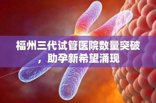 福州三代试管医院数量突破,助孕新希望涌现 福州三代试管医院数量突破,助孕新希望涌现