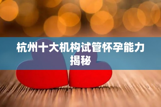 杭州十大机构试管怀孕能力揭秘