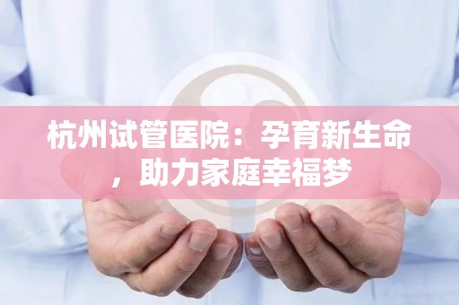 杭州试管医院：孕育新生命，助力家庭幸福梦