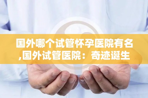 国外哪个试管怀孕医院有名,国外试管医院：奇迹诞生之地，孕育生命新篇章