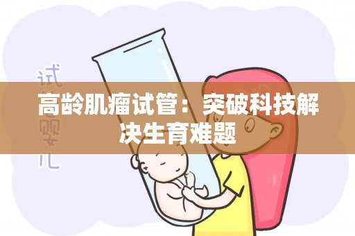高龄肌瘤试管：突破科技解决生育难题