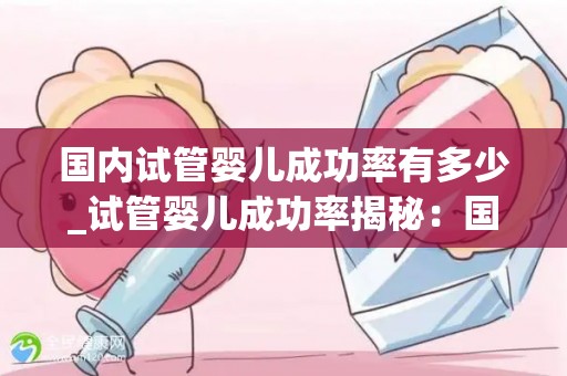 国内试管婴儿成功率有多少_试管婴儿成功率揭秘：国内现状如何？