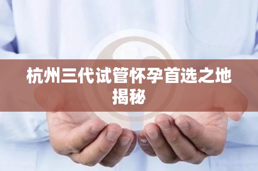 杭州三代试管怀孕首选之地揭秘
