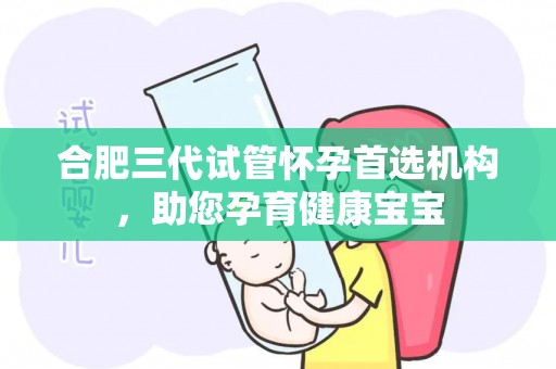 合肥三代试管怀孕首选机构，助您孕育健康宝宝