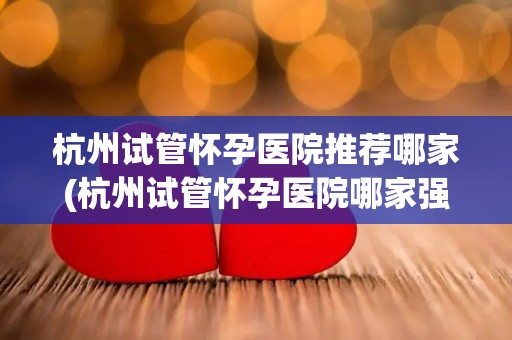 杭州试管怀孕医院推荐哪家(杭州试管怀孕医院哪家强？权威推荐揭晓)