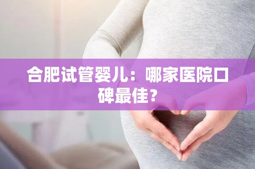 合肥试管婴儿：哪家医院口碑最佳？