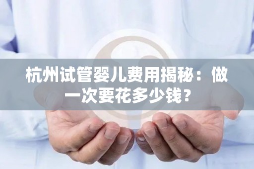 杭州试管婴儿费用揭秘：做一次要花多少钱？