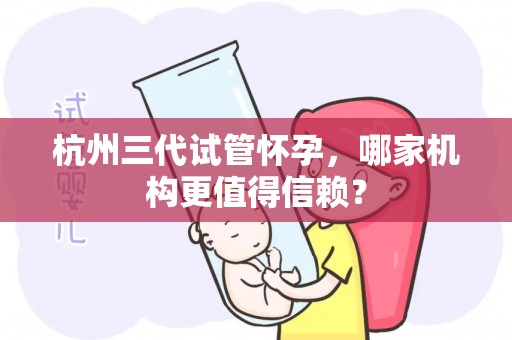 杭州三代试管怀孕，哪家机构更值得信赖？