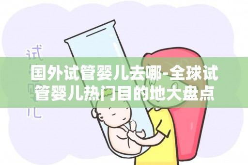 国外试管婴儿去哪-全球试管婴儿热门目的地大盘点 国外试管婴儿去哪-全球试管婴儿热门目的地大盘点
