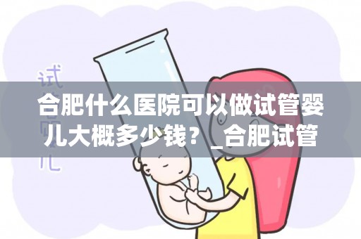 合肥什么医院可以做试管婴儿大概多少钱?_合肥试管婴儿医院费用一览 合肥什么医院可以做试管婴儿大概多少钱?_合肥试管婴儿医院费用一览