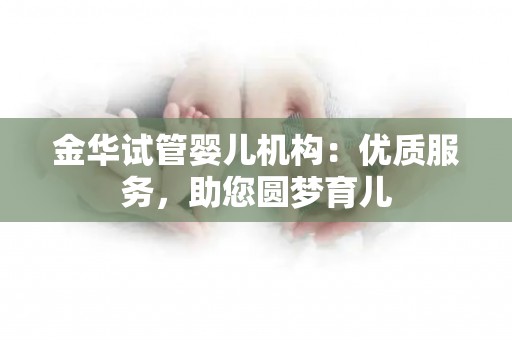 金华试管婴儿机构：优质服务，助您圆梦育儿