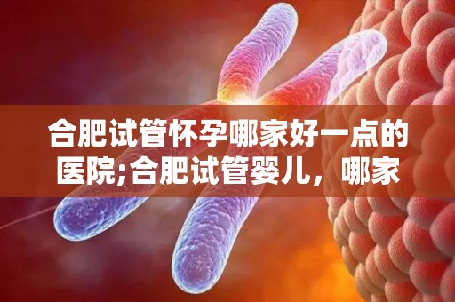 合肥试管怀孕哪家好一点的医院;合肥试管婴儿,哪家医院更胜一筹? 合肥试管怀孕哪家好一点的医院;合肥试管婴儿,哪家医院更胜一筹?