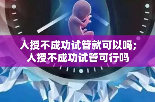 人授不成功试管就可以吗;人授不成功试管可行吗 人授不成功试管就可以吗;人授不成功试管可行吗