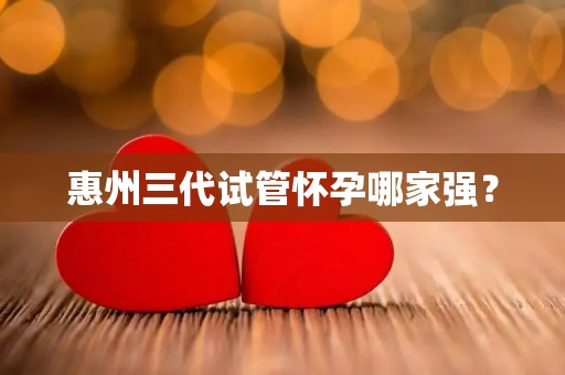 惠州三代试管怀孕哪家强？