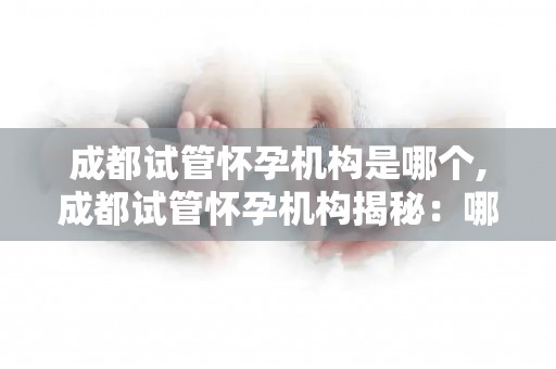 成都试管怀孕机构是哪个,成都试管怀孕机构揭秘：哪家机构最可靠？