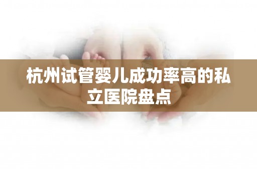 杭州试管婴儿成功率高的私立医院盘点 杭州试管婴儿成功率高的私立医院盘点