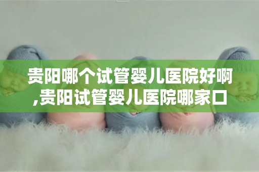 贵阳哪个试管婴儿医院好啊,贵阳试管婴儿医院哪家口碑好? 贵阳哪个试管婴儿医院好啊,贵阳试管婴儿医院哪家口碑好?