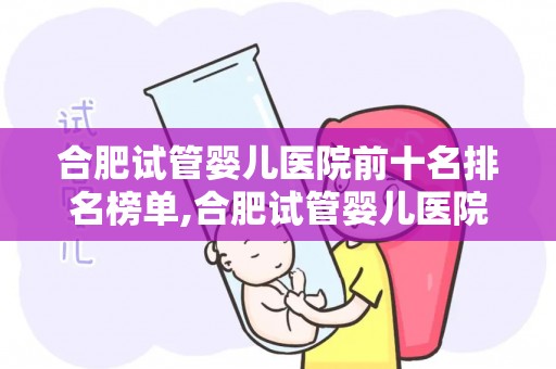 合肥试管婴儿医院前十名排名榜单,合肥试管婴儿医院排名：前十名榜单揭晓