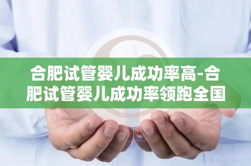 合肥试管婴儿成功率高-合肥试管婴儿成功率领跑全国 合肥试管婴儿成功率高-合肥试管婴儿成功率领跑全国