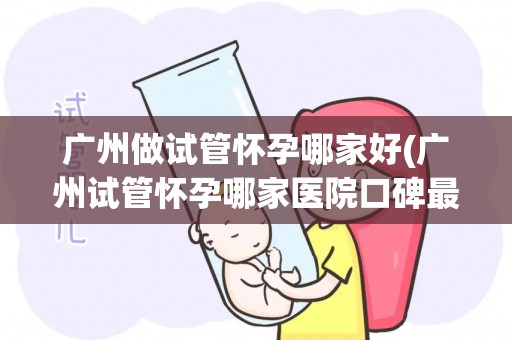 广州做试管怀孕哪家好(广州试管怀孕哪家医院口碑最佳?) 广州做试管怀孕哪家好(广州试管怀孕哪家医院口碑最佳?)