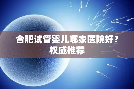 合肥试管婴儿哪家医院好?权威推荐 合肥试管婴儿哪家医院好?权威推荐