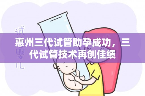 惠州三代试管助孕成功,三代试管技术再创佳绩 惠州三代试管助孕成功,三代试管技术再创佳绩