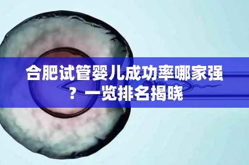 合肥试管婴儿成功率哪家强?一览排名揭晓 合肥试管婴儿成功率哪家强?一览排名揭晓
