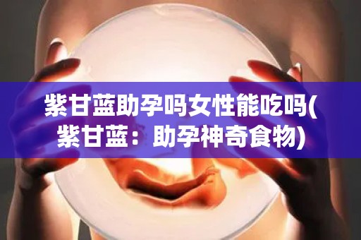 紫甘蓝助孕吗女性能吃吗(紫甘蓝:助孕神奇食物) 紫甘蓝助孕吗女性能吃吗(紫甘蓝:助孕神奇食物)
