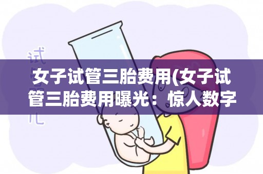 女子试管三胎费用(女子试管三胎费用曝光:惊人数字引发社会关注) 女子试管三胎费用(女子试管三胎费用曝光:惊人数字引发社会关注)