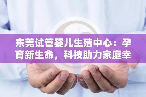 东莞试管婴儿生殖中心：孕育新生命，科技助力家庭幸福