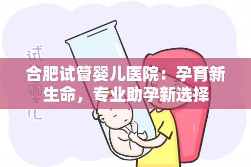 合肥试管婴儿医院:孕育新生命,专业助孕新选择 合肥试管婴儿医院:孕育新生命,专业助孕新选择