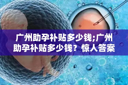 广州助孕补贴多少钱;广州助孕补贴多少钱?惊人答案揭晓 广州助孕补贴多少钱;广州助孕补贴多少钱?惊人答案揭晓