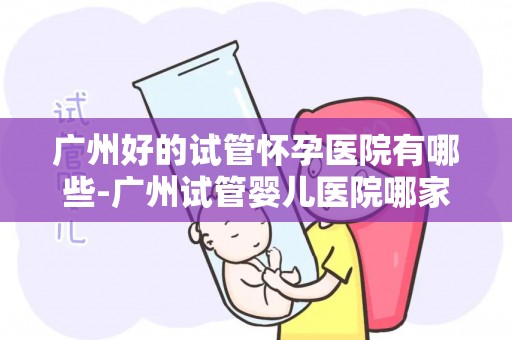 广州好的试管怀孕医院有哪些-广州试管婴儿医院哪家强？