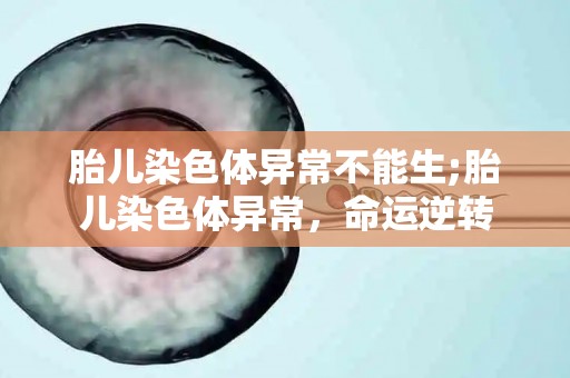 胎儿染色体异常不能生;胎儿染色体异常,命运逆转 胎儿染色体异常不能生;胎儿染色体异常,命运逆转