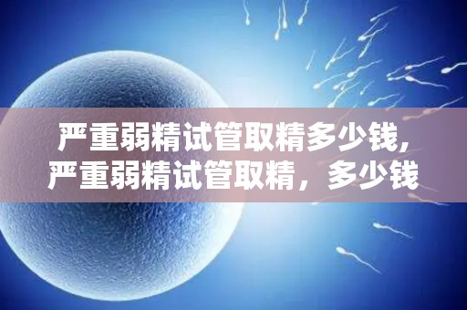 严重弱精试管取精多少钱,严重弱精试管取精，多少钱？