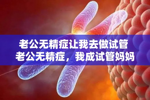 老公无精症让我去做试管 老公无精症，我成试管妈妈
