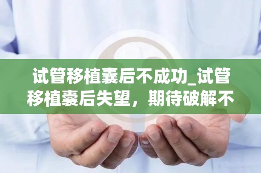 试管移植囊后不成功_试管移植囊后失望，期待破解不孕谜团