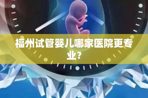 福州试管婴儿哪家医院更专业？