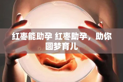 红枣能助孕 红枣助孕，助你圆梦育儿