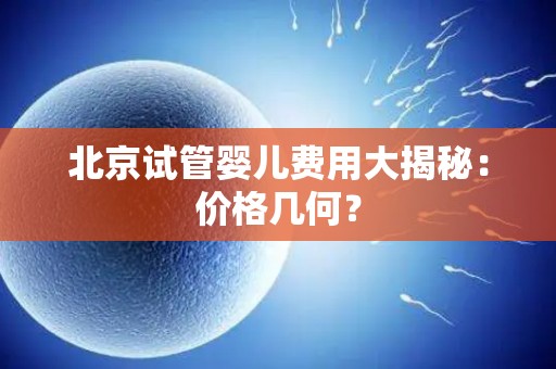 北京试管婴儿费用大揭秘：价格几何？