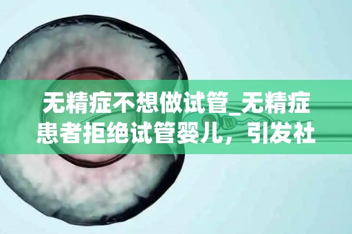 无精症不想做试管_无精症患者拒绝试管婴儿，引发社会关注