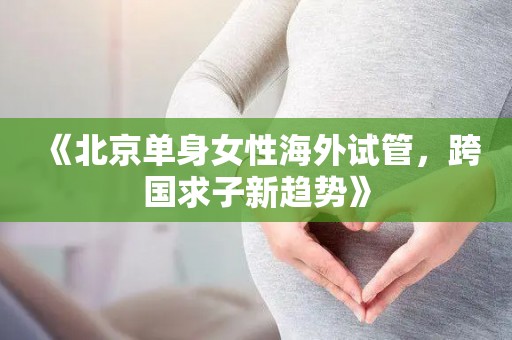 《北京单身女性海外试管，跨国求子新趋势》